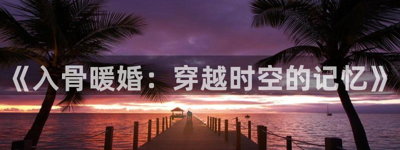 李建昌51漫画漫画免费阅读：《入骨暖婚：穿越时空的记忆》