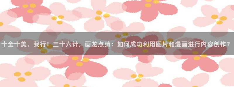 51漫画漫画黄：十全十美，我行！三十六计，画龙点睛：如何成功利用图片和漫画进行内容创作？