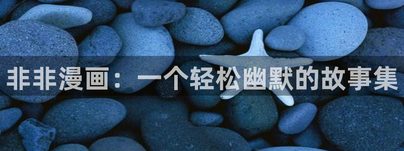 51漫画免费网站入口：非非漫画：一个轻松幽默的故事集