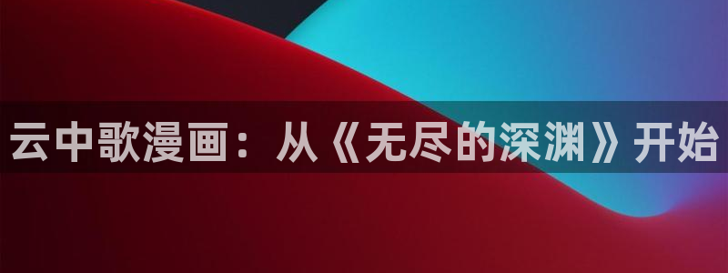 51漫画漫画在线免费看视频：云中歌漫画：从《无尽的深渊》开始