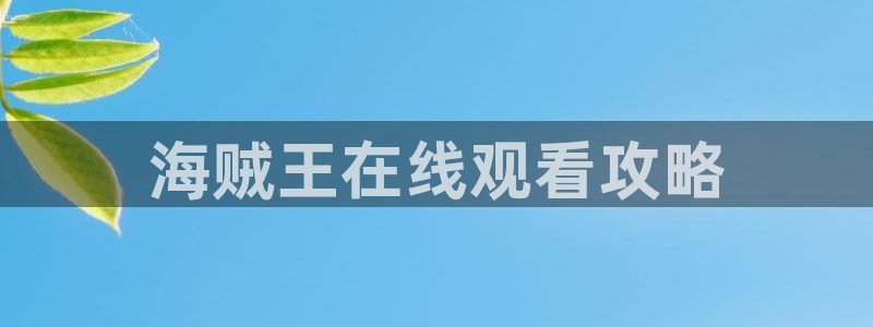 无付费51漫画画永久免费阅读网址：海贼王在线观看攻略
