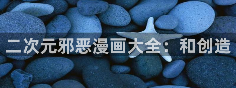 日51漫画画羞羞漫画：二次元邪恶漫画大全：和创造