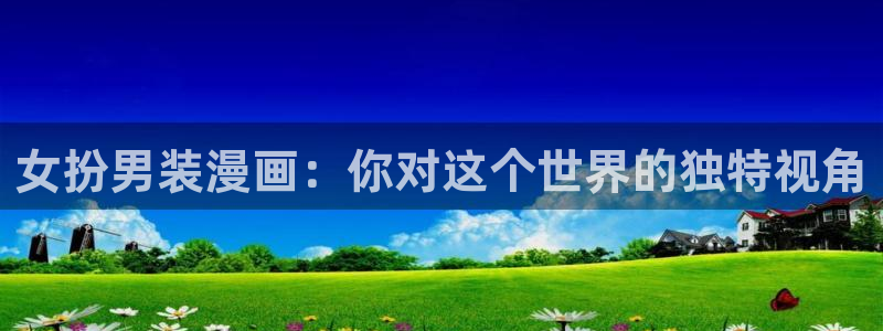 51漫画社歪歪漫画：女扮男装漫画：你对这个世界的独特视角