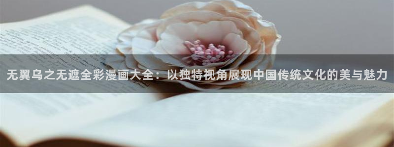 51漫画诱惑在线观看：无翼乌之无遮全彩漫画大全：以独特视角展现中国传统文化的美与魅力