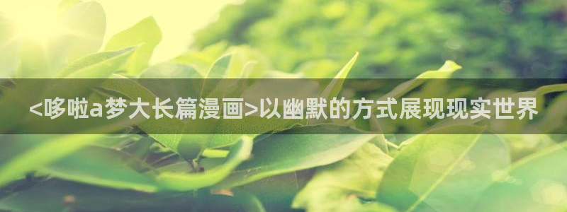 51漫画抢先看：<哆啦a梦大长篇漫画>以幽默的方式展现现实世界