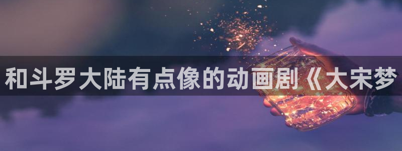 51漫画漫画画免费画漫画大全：和斗罗大陆有点像的动画剧《大宋梦