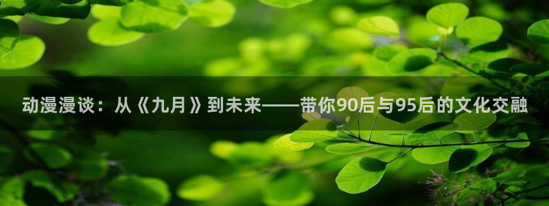 51漫画网址羞羞漫画：动漫漫谈：从《九月》到未来——带你90后与95后的文化交融
